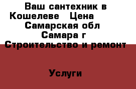  Ваш сантехник в Кошелеве › Цена ­ 100 - Самарская обл., Самара г. Строительство и ремонт » Услуги   . Самарская обл.,Самара г.